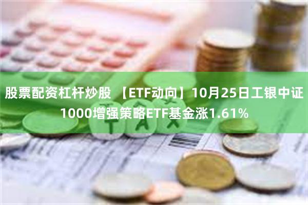 股票配资杠杆炒股 【ETF动向】10月25日工银中证1000增强策略ETF基金涨1.61%