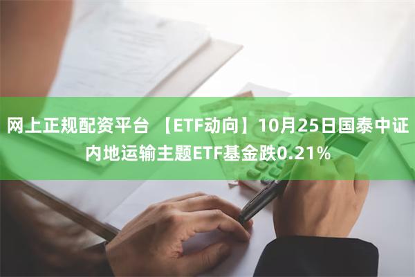 网上正规配资平台 【ETF动向】10月25日国泰中证内地运输主题ETF基金跌0.21%