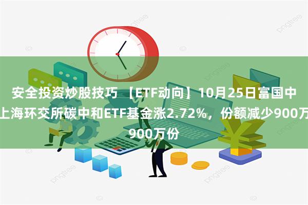 安全投资炒股技巧 【ETF动向】10月25日富国中证上海环交所碳中和ETF基金涨2.72%，份额减少900万份