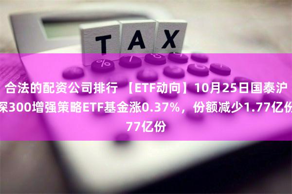 合法的配资公司排行 【ETF动向】10月25日国泰沪深300增强策略ETF基金涨0.37%，份额减少1.77亿份