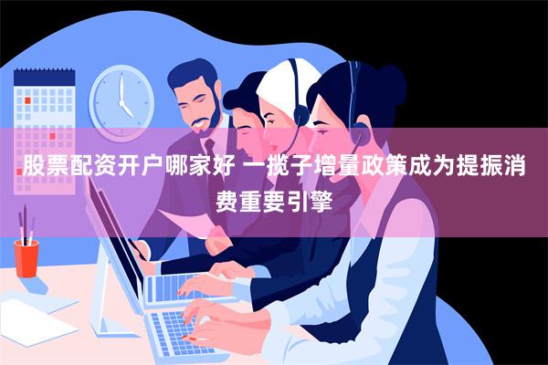 股票配资开户哪家好 一揽子增量政策成为提振消费重要引擎