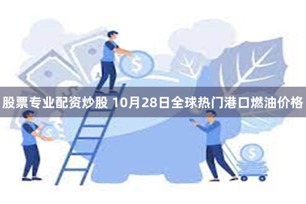 股票专业配资炒股 10月28日全球热门港口燃油价格