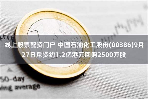 线上股票配资门户 中国石油化工股份(00386)9月27日斥资约1.2亿港元回购2500万股