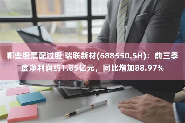 哪些股票配过股 瑞联新材(688550.SH)：前三季度净利润约1.85亿元，同比增加88.97%