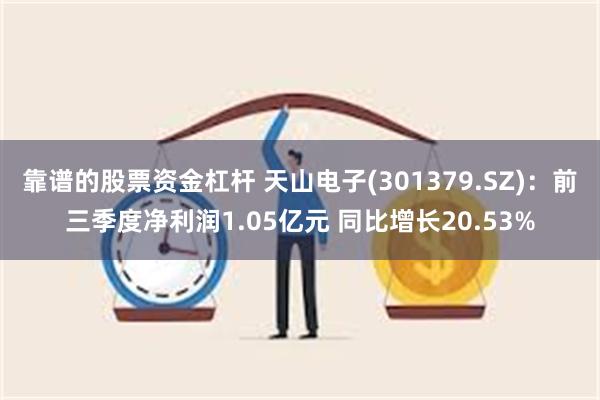 靠谱的股票资金杠杆 天山电子(301379.SZ)：前三季度净利润1.05亿元 同比增长20.53%