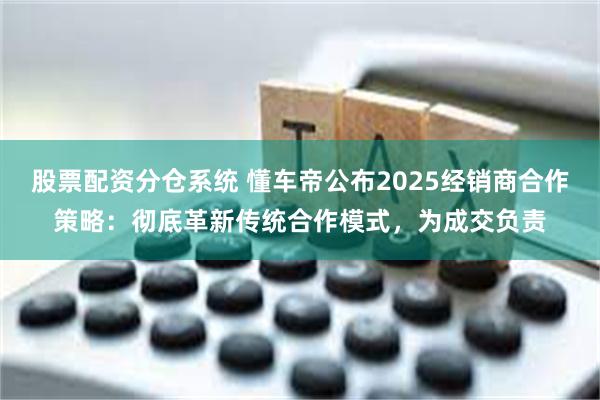 股票配资分仓系统 懂车帝公布2025经销商合作策略：彻底革新传统合作模式，为成交负责