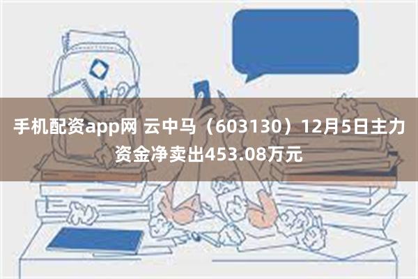 手机配资app网 云中马（603130）12月5日主力资金净卖出453.08万元