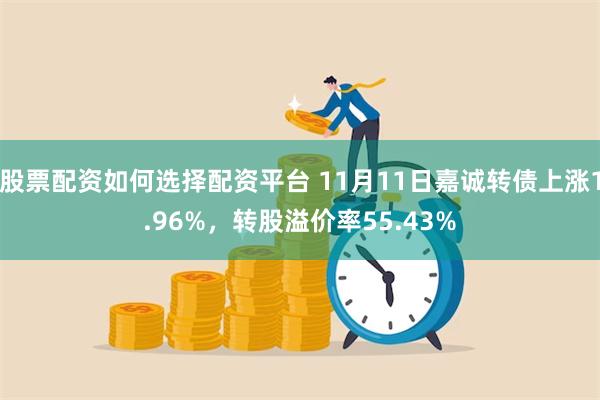 股票配资如何选择配资平台 11月11日嘉诚转债上涨1.96%，转股溢价率55.43%