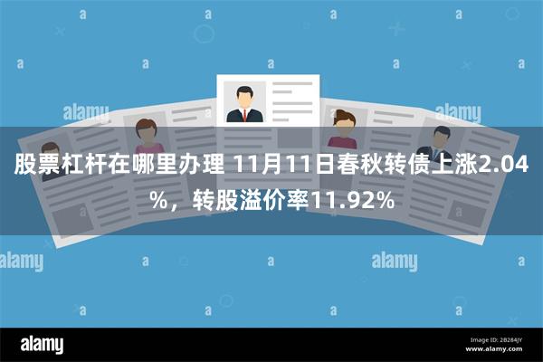 股票杠杆在哪里办理 11月11日春秋转债上涨2.04%，转股溢价率11.92%