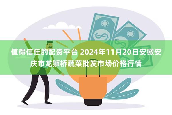 值得信任的配资平台 2024年11月20日安徽安庆市龙狮桥蔬菜批发市场价格行情