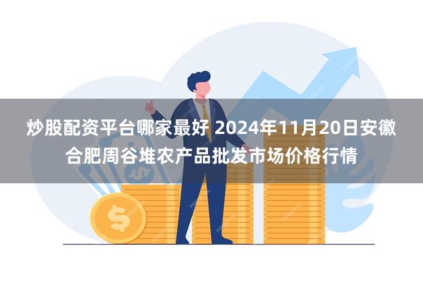 炒股配资平台哪家最好 2024年11月20日安徽合肥周谷堆农产品批发市场价格行情