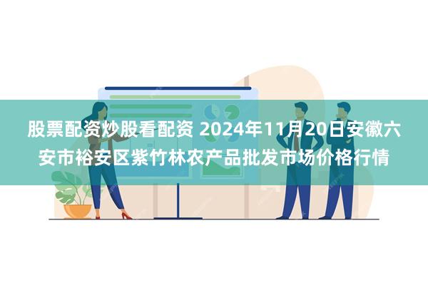 股票配资炒股看配资 2024年11月20日安徽六安市裕安区紫竹林农产品批发市场价格行情