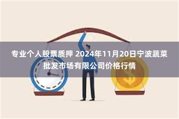 专业个人股票质押 2024年11月20日宁波蔬菜批发市场有限公司价格行情