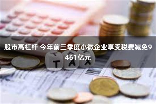 股市高杠杆 今年前三季度小微企业享受税费减免9461亿元