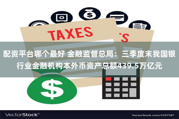 配资平台哪个最好 金融监督总局：三季度末我国银行业金融机构本外币资产总额439.5万亿元