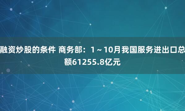 融资炒股的条件 商务部：1～10月我国服务进出口总额61255.8亿元