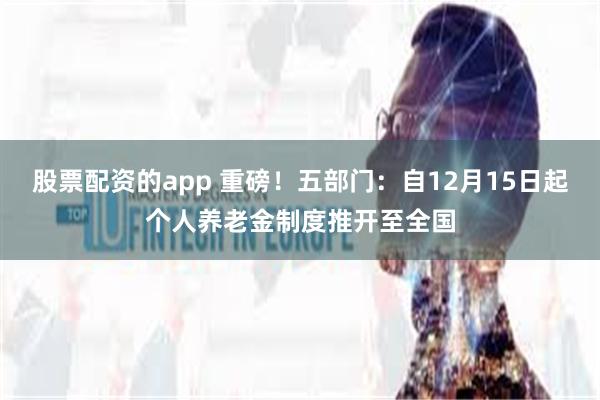 股票配资的app 重磅！五部门：自12月15日起个人养老金制度推开至全国