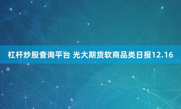 杠杆炒股查询平台 光大期货软商品类日报12.16