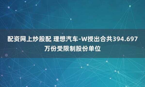 配资网上炒股配 理想汽车-W授出合共394.697万份受限制股份单位