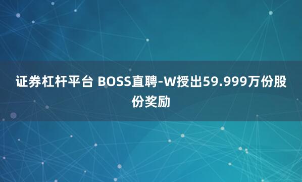 证券杠杆平台 BOSS直聘-W授出59.999万份股份奖励