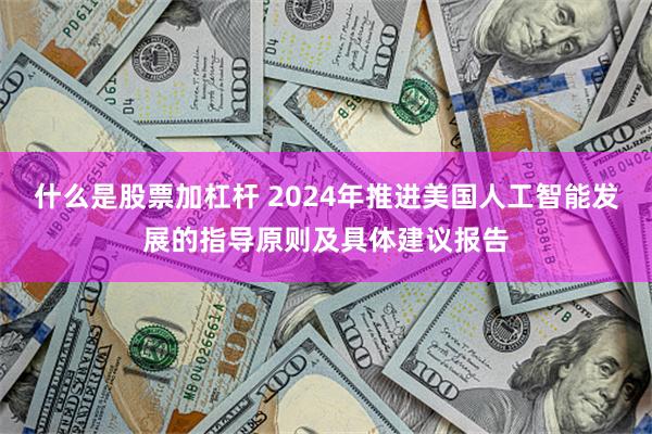 什么是股票加杠杆 2024年推进美国人工智能发展的指导原则及具体建议报告