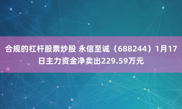 合规的杠杆股票炒股 永信至诚（688244）1月17日主力资金净卖出229.59万元