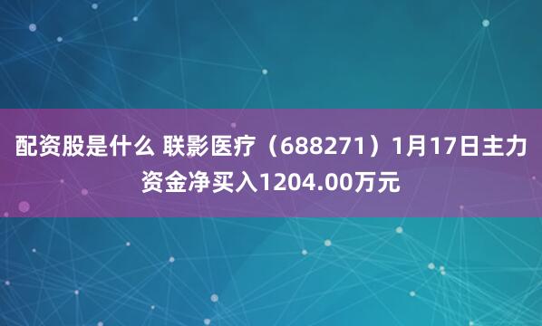 配资股是什么 联影医疗（688271）1月17日主力资金净买入1204.00万元