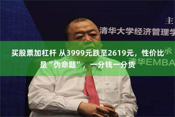 买股票加杠杆 从3999元跌至2619元，性价比是“伪命题”，一分钱一分货