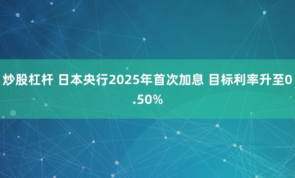 炒股杠杆 日本央行2025年首次加息 目标利率升至0.50%