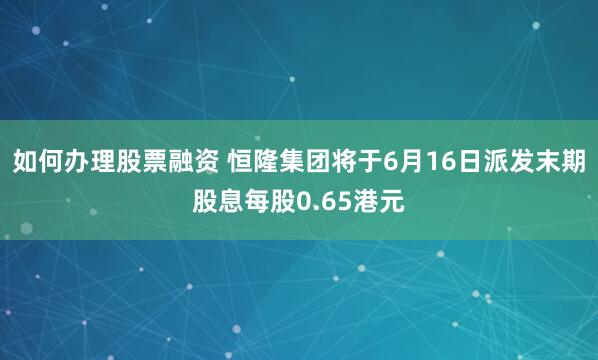 如何办理股票融资 恒隆集团将于6月16日派发末期股息每股0.65港元