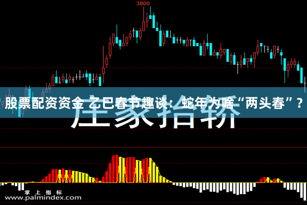 股票配资资金 乙巳春节趣谈：蛇年为啥“两头春”？