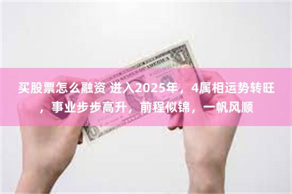 买股票怎么融资 进入2025年，4属相运势转旺，事业步步高升，前程似锦，一帆风顺