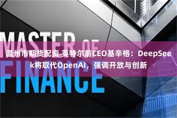 温州市期货配资 英特尔前CEO基辛格：DeepSeek将取代OpenAI，强调开放与创新