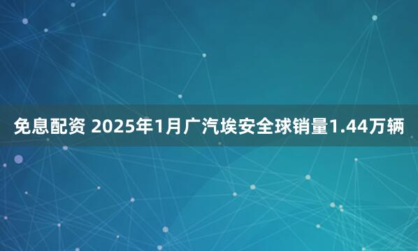 免息配资 2025年1月广汽埃安全球销量1.44万辆