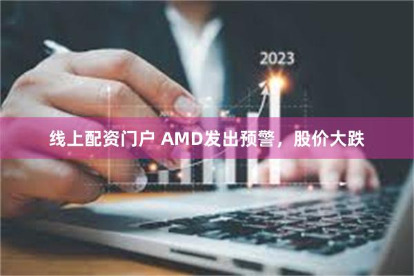 线上配资门户 AMD发出预警，股价大跌