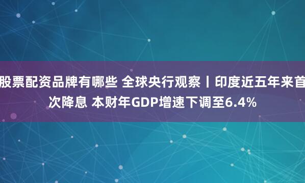 股票配资品牌有哪些 全球央行观察丨印度近五年来首次降息 本财年GDP增速下调至6.4%