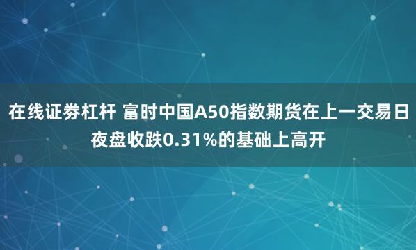 在线证劵杠杆 富时中国A50指数期货在上一交易日夜盘收跌0.31%的基础上高开