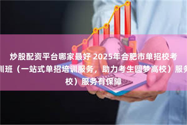 炒股配资平台哪家最好 2025年合肥市单招校考考前培训班（一站式单招培训服务，助力考生圆梦高校）服务有保障