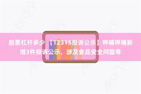 股票杠杆多少 【12315投诉公示】呷哺呷哺新增3件投诉公示，涉及食品安全问题等