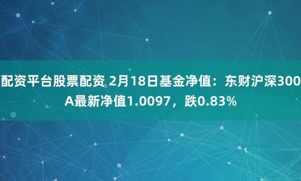 配资平台股票配资 2月18日基金净值：东财沪深300A最新净值1.0097，跌0.83%