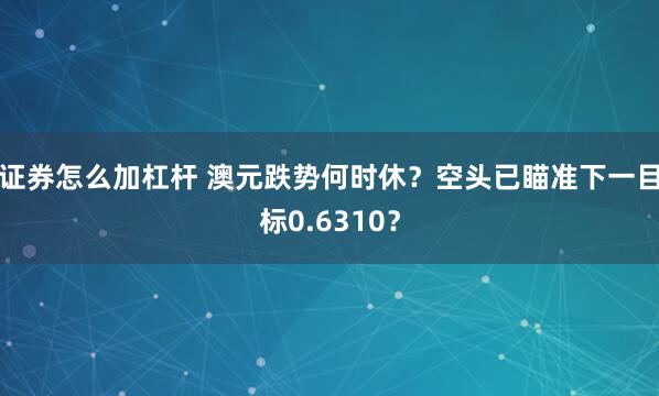 证券怎么加杠杆 澳元跌势何时休？空头已瞄准下一目标0.6310？