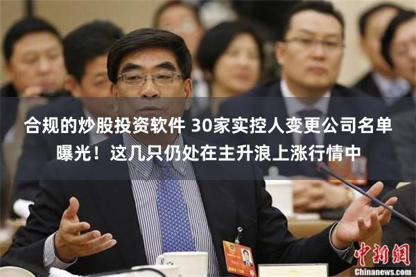 合规的炒股投资软件 30家实控人变更公司名单曝光！这几只仍处在主升浪上涨行情中