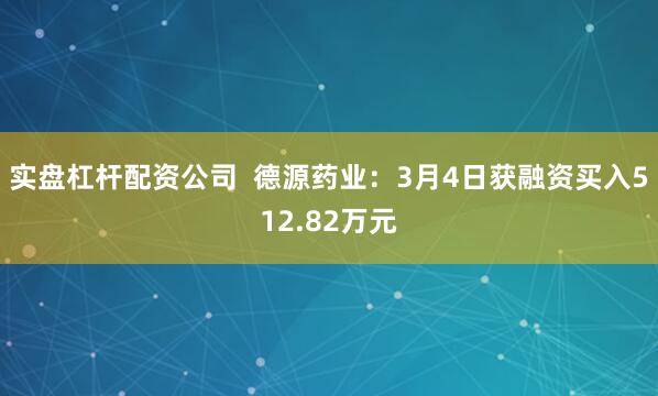 实盘杠杆配资公司  德源药业：3月4日获融资买入512.82万元