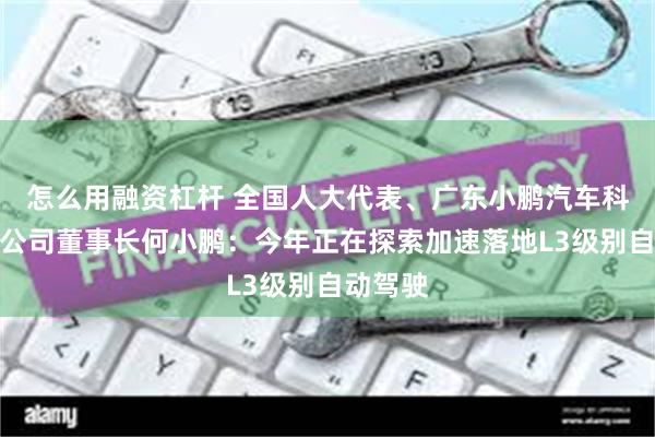 怎么用融资杠杆 全国人大代表、广东小鹏汽车科技有限公司董事长何小鹏：今年正在探索加速落地L3级别自动驾驶