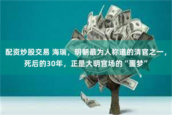 配资炒股交易 海瑞，明朝最为人称道的清官之一，死后的30年，正是大明官场的“噩梦”