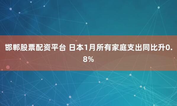 邯郸股票配资平台 日本1月所有家庭支出同比升0.8%