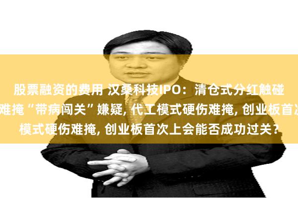 股票融资的费用 汉桑科技IPO：清仓式分红触碰监管红线，技术包装难掩“带病闯关”嫌疑, 代工模式硬伤难掩, 创业板首次上会能否成功过关？