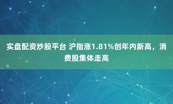 实盘配资炒股平台 沪指涨1.81%创年内新高，消费股集体走高