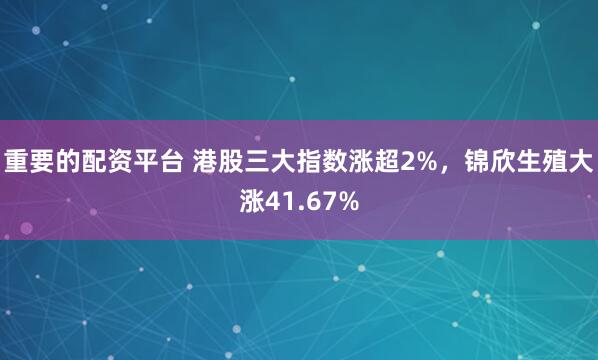 重要的配资平台 港股三大指数涨超2%，锦欣生殖大涨41.67%