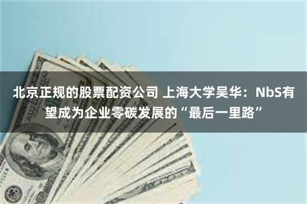 北京正规的股票配资公司 上海大学吴华：NbS有望成为企业零碳发展的“最后一里路”